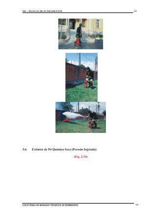 MF – MANUAL DE FUNDAMENTOS 68
COLETÂNEA DE MANUAIS TÉCNICOS DE BOMBEIROS 68
3.6. Extintor de Pó Químico Seco (Pressão Injetada)
(Fig. 2.34)
 