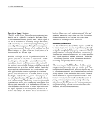 10 Getting cloud computing right




Operational Support Services                                          hardware failure—zero touch administration and “lights out”
The OSS module deﬁnes the set of systems management serv-             automated operation at a much lower cost—that characterizes
ices that may be exploited by cloud service developers. Many          service management in the cloud and is described in the
of the management domains speciﬁed in the OSS (see Figure 4)          IBM Cloud Computing reference architecture.
can also be encountered in traditionally managed data centers,
such as monitoring and event management, provisioning, inci-          Business Support Services
dent and problem management. Although these management                The BSS module deﬁnes the capabilities required to enable the
domains are conceptually the same in both traditional and cloud       business management of one or more speciﬁc managed cloud
IT environments, in a cloud architecture these domains can be         services. For example, the billing service component of the BSS
implemented in very different ways.                                   must be capable of performing billing for the consumption of
                                                                      virtual machine resources (infrastructure as a service), a multite-
Consider, for example, incident and problem management. If a          nancy capable middleware platform (platform as a service) and
physical server fails in a traditional IT environment, a trouble      a multitenancy application such as collaboration or customer
ticket is opened and assigned to a systems administrator for          relationship management (software as a service).
manual (and therefore costly) intervention and resolution. If
the problem is not resolved in the time speciﬁed by service level     Other components of the BSS (see Figure 4) address service
agreements, it may be escalated until it is resolved. If a physical   management and automation at the user interface level. These
server fails in a cloud environment, new virtual machines (and        capabilities include a user-friendly self-service interface and serv-
their applications) are automatically brought up on another           ice offering catalog through which consumers select, conﬁgure,
physical server where resources are available, without delaying       arrange payment for and discontinue cloud services. The BSS
handling the incident with a long, drawn-out investigation of         delivers the functions required to operate a self-service cloud
the failed physical machine. This approach is typically referred      business. These include automated, rules-based execution of
to as “replace vs. repair,” based on the assumption that manually     pricing, contracts and agreements, invoicing, and clearing
repairing things is often more complex than just replacing them.      and settlement. The BSS also provides business management
Clearly, this is not possible for all workload types. SLAs and root   capabilities, including offering, customer, subscriber, order,
cause analysis still has to be done for broken physical machines,     fulﬁllment and entitlement management.
but it gives inspiration on how management processes can be
realized in novel ways. It is this kind of rules-based response to
 