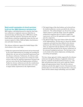 IBM Global Technology Services 13




Real-world examples of cloud services                                 2. The logical design of the cloud solution can be derived from
built on the IBM reference architecture                                  the detailed architecture overview provided by the reference
IBM employs a well-deﬁned process for using the cloud refer-             architecture. The architect/designer can choose from existing
ence architecture to implement numerous clouds that are                  solution patterns to guide the design, choose the applicable
operational today and delivering value to IBM clients and the            architectural components that are needed to support the
company itself. Our experience demonstrates that using the               requirements, and choose the appropriate products to imple-
cloud reference architecture signiﬁcantly reduces the time and           ment the components.
resources required to deﬁne, build and deploy cloud infrastruc-       3. The physical design of the cloud solution deﬁnes the details
tures and realize business value.                                        of the implementation. The ﬁrst step is to choose the detailed
                                                                         components and nodes from those deﬁned in the reference
The reference architecture supports the detailed design of the           architecture that will form the basis of the implementation.
cloud solution in three major steps:                                     These are augmented with the deﬁnition of the service ﬂows
                                                                         (derived from those provided by the reference architecture) of
1. Deﬁne the requirements (both functional and non-functional)           the automated management processes. The ﬁnal step is to lay
   for the cloud implementation by leveraging and extending the          out the details of the solution deployment, including nodes,
   deﬁned roles, use cases and non-functional requirements from          networking and topologies.
   the reference architecture. Furthermore, the reference archi-
   tecture deﬁnes a step-by-step process for creating new cloud       The above design approach is further supported by the reference
   services as the basis for capturing requirements associated with   architecture through the deﬁnition of applicable architectural
   each new service that the cloud implementation will deliver.       decisions, standards and detailed technical domains (e.g., scala-
   Finally, the reference architecture provides the considerations    bility and performance) that can be used to guide the solution
   for the consumability of the cloud services that can be used       design and implementation details. Note that the reference
   to impose further requirements on the implementation.              architecture provides this support in terms of documented work
                                                                      products that cover each of the areas discussed above, and is con-
                                                                      sistent with the solution design methodology used across IBM.
 