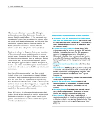 18 Getting cloud computing right




The reference architecture was also used in deﬁning the
architectural overview of the cloud services themselves (see          IBM provides a comprehensive set of cloud capabilities
element shaded in purple in Figure 5). The operating system
                                                                      ●   Technology, tools, and skilled resources to help clients
components of each dev/test environment, for example, reﬂect
                                                                          plan, build and deliver cloud services. IBM provides clear
the speciﬁc needs of each end user group, with the public cloud
                                                                          economic value and helps the client work through the right
environment supporting both Microsoft® Windows® and
                                                                          mix of delivery models and choices by workload to reap
Red Hat Enterprise Linux service instances, while the                     the maximum beneﬁt.
internal dev/test cloud is designed to support only Linux.            ●   A proven, common architecture for the design, build
                                                                          and management of all services across the IBM portfolio,
Similarly, the software for the public cloud service—consisting           including the cloud environment. The IBM architecture
of development and runtime applications delivered as virtual              captures the aggregate experience of hundreds of
machine images through the cloud—is designed to support sev-              IBM experts in building cloud environments and service-
eral development environments, based on marketplace demand.               oriented architectures, across all divisions specializing in
These include IBM DB2 information management systems,                     hardware, software, service management, research, and
IBM WebSphere Application Server and IBM WebSphere MQ,                    security.
                                                                      ●   Unequalled experience and expertise with hybrid cloud
to name a few. For the internal development environment, the
                                                                          solutions.
cloud service only needs to support the IBM corporate standard
                                                                      ●   Global relevance. IBM has partners, delivery centers, and
environment.
                                                                          a worldwide network of partners in 174 countries. IBM also
                                                                          has the experience of running a globally integrated enter-
Once the architecture overview for a new cloud service is                 prise and understands what it takes to make a global
deﬁned, architects can focus on specifying the OSS, BSS and               company run.
cloud service component models, operational models, service           ●   IT ﬂexibility. Easy connectivity across a wide infrastructure
ﬂows that result in the ﬁnal implementation—again working                 and ecosystem of partners.
from the reference architecture-level models for domain-speciﬁc       ●   Robust and secure cloud solutions, based on the
and cross-domain areas as the starting point. As a key part of this       demanding needs for clear visibility of assets, complex
approach, architectural decisions and implementation-speciﬁc              data governance, and security and resilience of the
standards are also captured and documented.                               solution.
                                                                      ●   Simplicity of design. From sourcing to usage to mainte-
                                                                          nance, IBM cloud solutions are designed to be simple,
When IBM employs the reference architecture to build cloud
                                                                          intuitive and based on how people actually work.
projects like the two just discussed, the resulting service-speciﬁc   ●   Open standards. IBM has taken a leadership role in
architecture is captured as an applied pattern. These applied             developing standards for cloud computing built on current
patterns can then be reused to further accelerate development             architecture, industry and open standards, including SOA,
of similar new cloud services.                                            assuring consistency and compatibility across all cloud
                                                                          platforms.
 