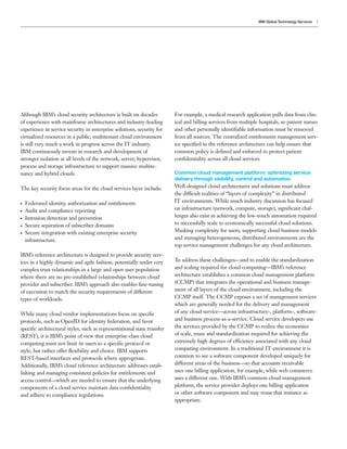IBM Global Technology Services   7




Although IBM’s cloud security architecture is built on decades          For example, a medical research application pulls data from clin-
of experience with mainframe architectures and industry-leading         ical and billing services from multiple hospitals, so patient names
experience in service security in enterprise solutions, security for    and other personally identiﬁable information must be removed
virtualized resources in a public, multitenant cloud environment        from all sources. The centralized entitlements management serv-
is still very much a work in progress across the IT industry.           ice speciﬁed in the reference architecture can help ensure that
IBM continuously invests in research and development of                 common policy is deﬁned and enforced to protect patient
stronger isolation at all levels of the network, server, hypervisor,    conﬁdentiality across all cloud services.
process and storage infrastructure to support massive multite-
nancy and hybrid clouds.                                                Common cloud management platform: optimizing service
                                                                        delivery through visibility, control and automation
The key security focus areas for the cloud services layer include:      Well-designed cloud architectures and solutions must address
                                                                        the difficult realities of “layers of complexity” in distributed
●   Federated identity, authorization and entitlements                  IT environments. While much industry discussion has focused
●   Audit and compliance reporting                                      on infrastructure (network, compute, storage), signiﬁcant chal-
●   Intrusion detection and prevention                                  lenges also exist in achieving the low-touch automation required
●   Secure separation of subscriber domains                             to successfully scale to economically successful cloud solutions.
●   Secure integration with existing enterprise security                Masking complexity for users, supporting cloud business models
    infrastructure.                                                     and managing heterogeneous, distributed environments are the
                                                                        top service management challenges for any cloud architecture.
IBM’s reference architecture is designed to provide security serv-
ices in a highly dynamic and agile fashion, potentially under very      To address these challenges—and to enable the standardization
complex trust relationships in a large and open user population         and scaling required for cloud computing—IBM’s reference
where there are no pre-established relationships between cloud          architecture establishes a common cloud management platform
provider and subscriber. IBM’s approach also enables ﬁne-tuning         (CCMP) that integrates the operational and business manage-
of execution to match the security requirements of different            ment of all layers of the cloud environment, including the
types of workloads.                                                     CCMP itself. The CCMP exposes a set of management services
                                                                        which are generally needed for the delivery and management
While many cloud vendor implementations focus on speciﬁc                of any cloud service—across infrastructure-, platform-, software-
protocols, such as OpenID for identity federation, and favor            and business process-as-a-service. Cloud service developers use
speciﬁc architectural styles, such as representational state transfer   the services provided by the CCMP to realize the economies
(REST), it is IBM’s point of view that enterprise-class cloud           of scale, reuse and standardization required for achieving the
computing must not limit its users to a speciﬁc protocol or             extremely high degrees of efficiency associated with any cloud
style, but rather offer ﬂexibility and choice. IBM supports             computing environment. In a traditional IT environment it is
REST-based interfaces and protocols where appropriate.                  common to see a software component developed uniquely for
Additionally, IBM’s cloud reference architecture addresses estab-       different areas of the business—so that accounts receivable
lishing and managing consistent policies for entitlements and           uses one billing application, for example, while web commerce
access control—which are needed to ensure that the underlying           uses a different one. With IBM’s common cloud management
components of a cloud service maintain data conﬁdentiality              platform, the service provider deploys one billing application
and adhere to compliance regulations.                                   or other software component and may reuse that instance as
                                                                        appropriate.
 