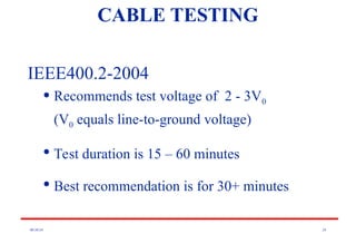 08/30/24 28
IEEE400.2-2004
 Recommends test voltage of 2 - 3V0
(V0 equals line-to-ground voltage)

Test duration is 15 – 60 minutes

Best recommendation is for 30+ minutes
CABLE TESTING
 