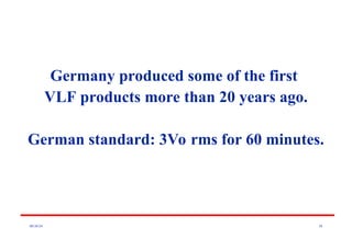 08/30/24 38
Germany produced some of the first
VLF products more than 20 years ago.
German standard: 3Vo rms for 60 minutes.
 