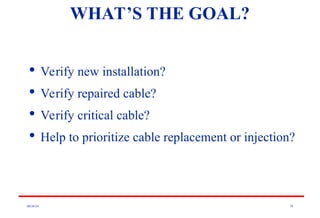 08/30/24 70
WHAT’S THE GOAL?

Verify new installation?

Verify repaired cable?

Verify critical cable?

Help to prioritize cable replacement or injection?
 
