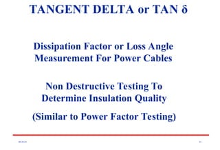 08/30/24 81
Dissipation Factor or Loss Angle
Measurement For Power Cables
Non Destructive Testing To
Determine Insulation Quality
(Similar to Power Factor Testing)
TANGENT DELTA or TAN δ
 