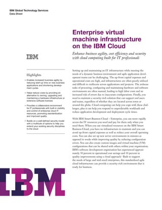 IBM Global Technology Services
Data Sheet




                                                               Enterprise virtual
                                                               machine infrastructure
                                                               on the IBM Cloud
                                                               Enhance business agility, cost efficiency and security
                                                               with cloud computing built for IT professionals


                                                               Setting up and maintaining an IT infrastructure while meeting the
               Highlights                                      needs of a dynamic business environment and agile application devel-
                                                               opment teams can be challenging. The up-front capital expenses and
           ●   Enables increased business agility by           operational costs are high, and infrastructures are often poorly utilized
               reducing start-up time on new business
               applications and shortening develop-            and difficult to reallocate across applications and projects. The arduous
               ment cycles                                     tasks of procuring, conﬁguring and maintaining hardware and software
                                                               environments are often manual, leading to high labor costs and an
           ●   Helps reduce costs by providing an
               alternative to owning, upgrading and            increased risk of errors due to inaccurate conﬁgurations. Finally, you
               maintaining a hardware infrastructure or        need to maintain a security-rich solution that can support end users
               extensive software licenses                     and teams, regardless of whether they are located across town or
           ●   Provides a collaborative environment            around the globe. Cloud computing can help you cope with these chal-
               for IT professionals with built-in visibility   lenges, plus it can help you respond to unpredictable workloads and
               and control of enterprise cloud IT
                                                               reduce application development and deployment cycle times.
               resources, promoting standardization
               and improved quality
                                                               With IBM Smart Business Cloud – Enterprise, you can more rapidly
           ●   Builds on a well-deﬁned security model
                                                               access the IT resources you need and pay for them only when you
               with a multitude of options to help you
               extend your existing security disciplines       need them. When you use virtualized resources on the IBM Smart
               to the cloud                                    Business Cloud, you have no infrastructure to maintain and you can
                                                               avoid up-front capital expenses as well as reduce your overall operating
                                                               costs. You can also set up new server environments in minutes as
                                                               opposed to weeks while improving quality by reducing conﬁguration
                                                               errors. You can also create custom images and virtual machine (VM)
                                                               conﬁgurations that can be shared with others within your organization.
                                                               IBM’s software development organization has experienced approxi-
                                                               mately 50 percent in operational cost savings and 30 percent in
                                                               quality improvements using a cloud approach.1 Built to support
                                                               the needs of large and mid-sized enterprises, this standardized agile
                                                               cloud infrastructure can provide a security-rich environment that is
                                                               ready for business.
 