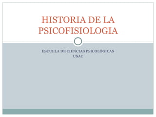 ESCUELA DE CIENCIAS PSICOLÓGICAS
USAC
HISTORIA DE LA
PSICOFISIOLOGIA
 