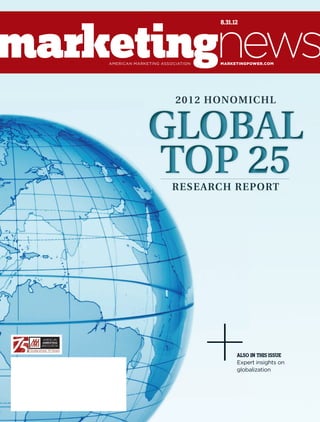 8.31.12

american marketing aSSOciatiOn

MARKETINGPOWER.COM

2012 HONOMICHL

GLOBAL
TOP 25
RESEARCH REPORT

alSo in thiS iSSue
expert insights on
globalization

AMA083112_INI.indd 1

8/6/12 3:42 PM

 