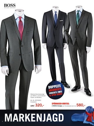 E
DOPPELTTE
Moderne Businessanzüge
von BOSS in verschiedenen
Farben und Mustern.
Art.-Nr. 49703600
Einzelpreis:

449,-

4

320,-

E
JAGDBE UWEI
Z

E R B E U T ABEI
& SPAR D
SPÜRNASEN-VORTEIL:
2 BOSS Anzüge zum Sonderpreis von nur
reis

580,-

MARKENJAGD

135459_Markenspartage2_pso.indd 6

23.12.13 09:49

 