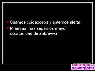  Seamos cuidadosos y estemos alerta.
 Mientras más sepamos mayor
  oportunidad de sobrevivir.
 