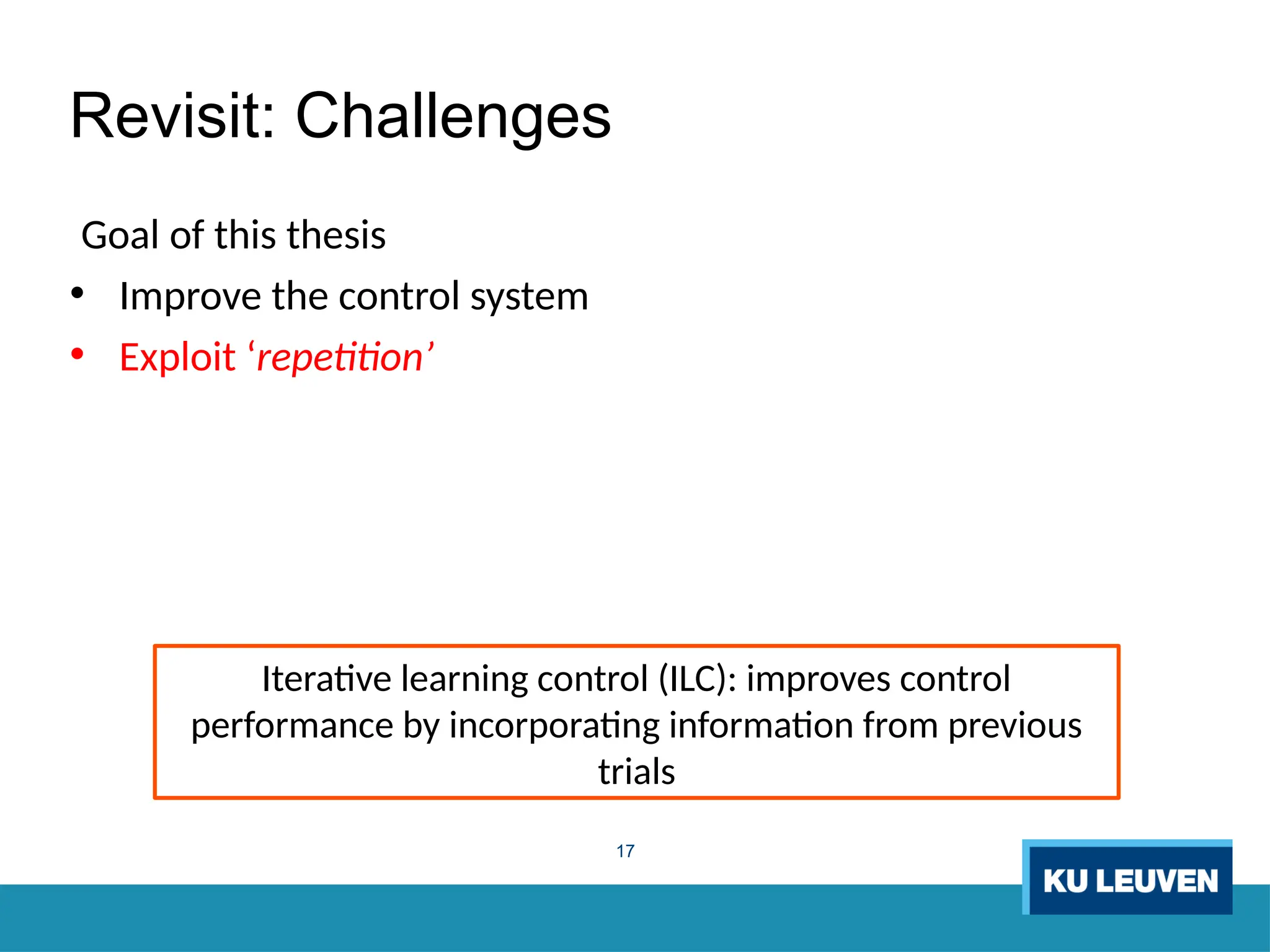 17
Revisit: Challenges
Goal of this thesis
• Improve the control system
• Exploit ‘repetition’
Iterative learning control (ILC): improves control
performance by incorporating information from previous
trials
 