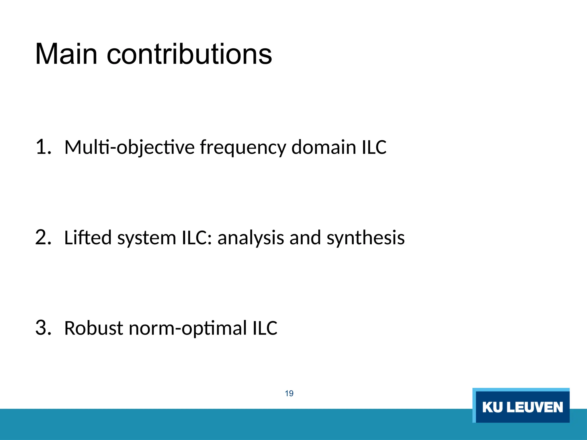19
Main contributions
1. Multi-objective frequency domain ILC
2. Lifted system ILC: analysis and synthesis
3. Robust norm-optimal ILC
 