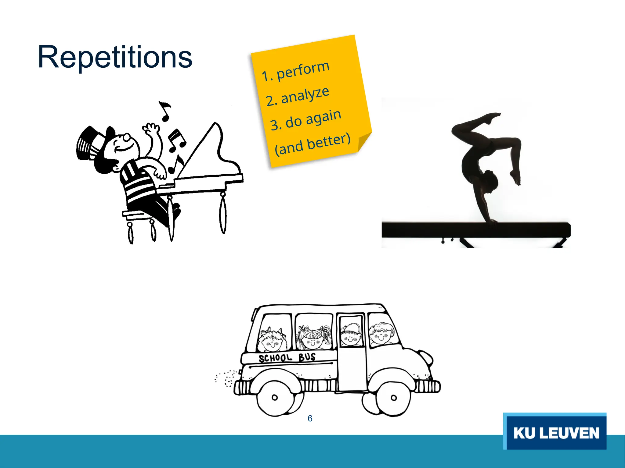 6
Repetitions 1. perform
2. analyze
3. do again
(and better)
 