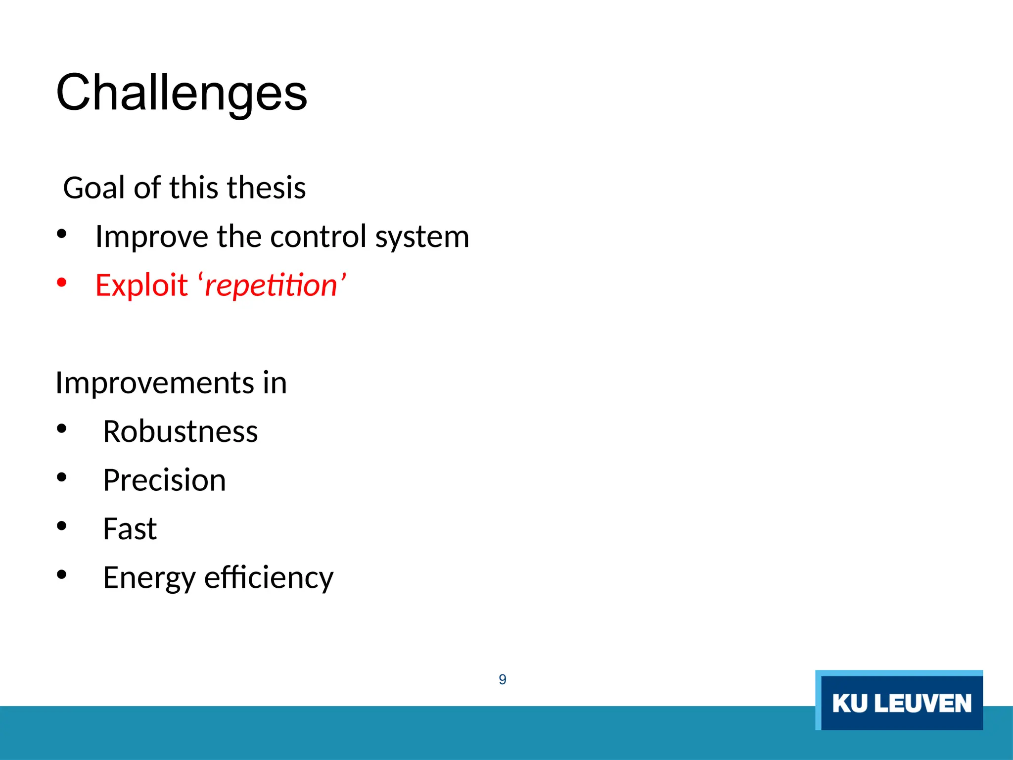 9
Challenges
Goal of this thesis
• Improve the control system
• Exploit ‘repetition’
Improvements in
• Robustness
• Precision
• Fast
• Energy efficiency
 