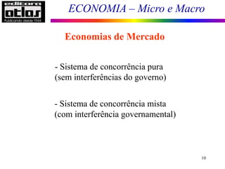 ECONOMIA – Micro e Macro
10
Economias de Mercado
- Sistema de concorrência pura
(sem interferências do governo)
- Sistema de concorrência mista
(com interferência governamental)
 