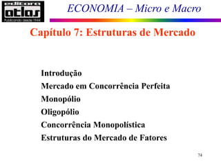 ECONOMIA – Micro e Macro
74
Capítulo 7: Estruturas de Mercado
Introdução
Mercado em Concorrência Perfeita
Monopólio
Oligopólio
Concorrência Monopolística
Estruturas do Mercado de Fatores
 