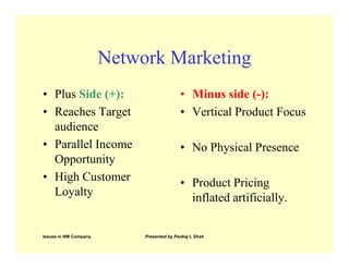 Network Marketing
• Plus Side (+):                           • Minus side (-):
• Reaches Target                           • Vertical Product Focus
  audience
• Parallel Income                          • No Physical Presence
  Opportunity
• High Customer                            • Product Pricing
  Loyalty                                    inflated artificially.

Issues in NM Company        Presented by Pankaj L Shah
 