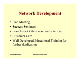 Network Development
•   Plan Meeting
•   Success Seminars
•   Franchisee Outlets to service interiors
•   Customer Care
•   Well Developed Educational Training for
    further duplication

Issues in NM Company   Presented by Pankaj L Shah
 
