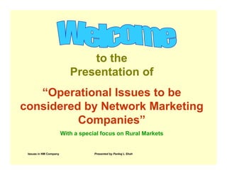 to the
                           Presentation of
   “Operational Issues to be
considered by Network Marketing
          Companies”
                        With a special focus on Rural Markets


 Issues in NM Company               Presented by Pankaj L Shah
 