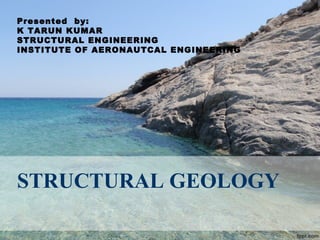 STRUCTURAL GEOLOGY
Presented by:
K TARUN KUMAR
STRUCTURAL ENGINEERING
INSTITUTE OF AERONAUTCAL ENGINEERING
 