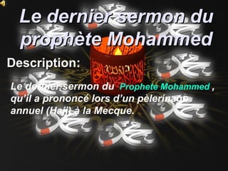 Le dernier sermon du
 prophète Mohammed
Description:
Le dernier sermon du Prophete Mohammed ,
qu’il a prononcé lors d’un pèlerinage
annuel (Hajj) à la Mecque.
 