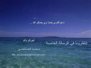 ‫دعواكم يرحمنا ويرحمكم ال ..‬




        ‫أخوكم بال‬
                           ‫انتظرونا في الرسالة الخامسة‬
    ‫مـحـمـد قـصـقـصـي‬
‫‪Mh_kousouksy@hotmail.com‬‬
 