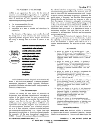 Session T2E
978-1-4244-1970-8/08/$25.00 ©2008 IEEE October 22 – 25, 2008, Saratoga Springs, NY
38th
ASEE/IEEE Frontiers in Education Conference
T2E-22
THE FORMATION OF THE ENGINEER
COPEC as an organization that works for the future of
education has established some guide lines to be applied on
the design of engineering programs. The guide lines are the
result of researches as well experience designing and
implementing engineering programs.
• The programs should be flexible;
• Have more practical activities;
• Internships as a way to provide real experience in
engineering.
The formation of the engineer must consider above all
the strong basis in basic sciences and basic sciences of
engineering and the programs should instigate the students
the willing to develop some skills such as showed in the
Figure 1.
These capabilities can be instigated in the students by
means of new education proposals, exchanging programs,
international experiences, double diplomas, internships,
technological initiation and other feasible implementation at
the engineering programs.
FINAL CONSIDERATIONS
Engineers are among the main agents of promotion of
development in the world and the formation of a new kind of
engineer is the priority to face the future economical and
political market. Nations are recognizing the importance of
engineers once they are the ones that make possible the
world goes round. Engineering Schools worldwide have
implemented more flexible programs, more investments in
labs and equipments, promoted more exchanges programs
and so on. It is the education evolution in order to adequate
the formation of engineers of the 21st. Century. This work
discusses an important issue as the engineer formation under
the perspective of the great international organizations.
COPEC – Council of Researches in Education and Sciences
has a history of action in engineering education, conceiving
and implementing projects with success. However, more and
more it is necessary the permanent attention to the changes
in world scenario concerning the political, economical and
social aspects of the country and the globe. This awareness
helps to develop and implement new programs in order to
form the engineer for tomorrow. Although it is not an easy
task it is the way to assure the future of engineering as well
as the development of science and technology. COPEC as an
organization that works for the future of education has
established some guide lines to be applied on the design of
engineering programs. The guide lines are the result of
researches as well experience designing and implementing
engineering programs.
Summarizing the formation of engineers should focus
on the generalist formation and to stimulate in the students
the capability to develop their creativity; to teach them how
to use the information to improve their work as well as to
commit with environment; and above all to adopt a strong
ethics.
REFERENCES
[1] Brito, C. da R.; Ciampi, M. M. IGIP NMC–BRAZIL: “Local
Identity - Global Awareness” - Engineering Education Today for
Tomorrow. In: World Congress on Computer Science,
Engineering and Technology Education, 7, Itanhaém, 2006. New
Engineering to a New World. Itanhaém: WCCSETE, 2006. (in
CD-ROM).
[2] Brito, C. da R.; Ciampi, M. M.; Zakharov, V. G.; Avenarius, I.
A. The importance of Collaborative work among Countries in
Engineering Education. In: American Society for Engineering
Education Annual Conference, 113, Chicago, 2006. Advancing
Scholarship in Engineering Education. Chicago: ASEE, 2006.
(in CD-ROM).
[3] Brito, C. da R.; Ciampi, M. M.; HARARI, j. Environmental and
Health World Congress: History and Challenges. In:
Environmental and Health World Congress, 6., Santos, 2006.
Natural Resources for the Health of Future Generations. Santos:
NBPAS, 2006. (in CD-ROM).
[4] Brito, C. da R.; Ciampi, M. M.; ALVES, H. Educational Aspects
of Civil Engineering: Workers of the Building Site in “Praia
Grande” City. In: SEFI Annual Conference, 34., Uppsala, 2006.
Engineering Education and Active Students. Uppsala: SEFI,
2006. (in CD-ROM).
[5] Brito, C. da R.; Ciampi, M. M.; BUDNY, D. New Strategies for
a New Concept of Education: Cultural Immersion Fostering the
Engineering Formation. In: International Conference on
Engineering and Technology Education, 9, Union, 2006.
Research-Education-Entrepreneurship. New Jersey:
INTERTECH, 2006. (in CD-ROM).
[6] Brito, C. da R.; Ciampi, M. M. Engineering Education and
Global Economy in Five Centuries of a Nation. In: ASEE/IEEE
Frontiers in Education Annual Conference, 36, San Diego, 2006.
Borders: International, Social and Cultural. San Diego: FIE,
2006. (in CD-ROM).
AUTHOR INFORMATION
Claudio da Rocha Brito, President, Council of Researches
in Education and Sciences; President of (Brazilian) National
Monitoring Committee of "Internationale Gesellschaft für
 