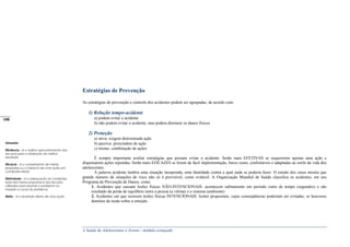 A Saúde de Adolescentes e Jovens - módulo avançado
Estratégias de Prevenção
As estratégias de prevenção e controle dos acidentes podem ser agrupadas, de acordo com:
1) Relação tempo-acidente
a) podem evitar o acidente
b) não podem evitar o acidente, mas podem diminuir os danos físicos
2) Proteção
a) ativa: exigem determinada ação
b) passiva: prescindem de ação
c) mistas: combinação de ações
É sempre importante avaliar estratégias que possam evitar o acidente. Serão mais EFETIVAS se requererem apenas uma ação e
dispensarem ações repetidas. Serão mais EFICAZES se forem de fácil implementação, baixo custo, confortáveis e adaptadas ao estilo de vida dos
adolescentes.
A palavra acidente lembra uma situação inesperada, uma fatalidade contra a qual nada se poderia fazer. O estudo dos casos mostra que
grande número de situações de risco não só é previsível, como evitável. A Organização Mundial de Saúde classifica os acidentes, em seu
Programa de Prevenção de Danos, como:
1. Acidentes que causam lesões físicas NÃO-INTENCIONAIS: acontecem subitamente em período curto de tempo (segundos) e são
resultado da perda de equilíbrio entre a pessoa (a vítima) e o sistema (ambiente)
2. Acidentes em que ocorrem lesões físicas INTENCIONAIS: lesões propositais, cujas conseqüências poderiam ser evitadas, se houvesse
domínio da razão sobre a emoção.
Glossário
Eficiência – é o melhor aproveitamento dos
recursos para a obtenção do melhor
resultado
Eficácia – é o cumprimento de metas
propostas ou o impacto de uma ação em
condições ideais
Efetividade – é a adequação às condições
reais das metas propostas e dos recursos
utilizados para resolver o problema ou
impedir a causa do problema
Efeito – é o resultado direto de uma ação
_____
108
 