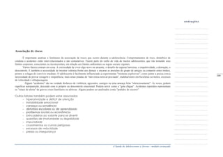 A Saúde de Adolescentes e Jovens - módulo avançado
Associação de riscos
É importante analisar o fenômeno da associação de riscos que ocorre durante a adolescência. Comportamentos de risco, distúrbios de
conduta e acidentes estão inter-relacionados e são cumulativos. Fazem parte do estilo de vida de muitos adolescentes, que vão testando seus
limites corporais, conscientes ou inconscientes, em relação aos limites ambientais ou regras sociais vigentes.
Vários fatores entram em cena. A curiosidade de viver algo novo ou atraente, o desafio de superar barreiras, a impulsividade, a distração, o
descontrole. E também a necessidade de mostrar valentia frente aos demais e encarar as pressões do grupo de amigos ou competir entre irmãos,
primos e colegas do convívio imediato. O adolescente é facilmente influenciado a experimentar "misturas explosivas", como juntar a pressa com a
necessidade de provar coragem e onipotência, mais umas pitadas de "não-estou-nem-aí-pra-nada", malabarismos em bicicletas ou motos, excessos
de velocidade e ultrapassagens.
Alguns "acidentes" são na verdade disfarces de violência, agressões, castigos ou uma ameaça feita "silenciosamente". Às vezes, podem
significar autopunição, descuido com si próprio ou descontrole emocional. Podem servir como a "gota d'água". Acidentes repetidos representam
os "sinais de alerta" de graves crises familiares ou afetivas. Alguns podem ser analisados como "pedidos de socorro".
Outros fatores também podem estar associados:
hiperatividade e déficit de atenção
instabilidade emocional
cansaço ou sonolência
distúrbios escolares ou de aprendizado
problemas sociais ou econômicos
brincadeiras ao volante para se divertir
questões de imaturidade ou ilegalidade
impunidade
cruzamentos ou curvas perigosas
excessos de velocidade
pressa ou insegurança
_____
109
 