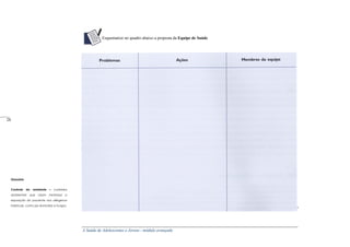 A Saúde de Adolescentes e Jovens - módulo avançado
Esquematize no quadro abaixo a proposta da Equipe de Saúde
Glossário
Controle do ambiente – cuidados
ambientais que visam minimizar a
exposição do paciente aos alérgenos
habituais, como p6 domiciliar e fungos.
_____
28
 