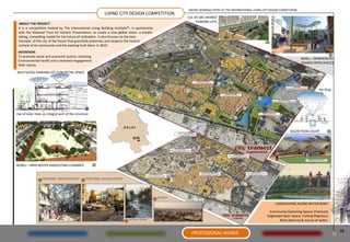 AWARD WINNING ENTRY AT THE INTERNATIONAL LIVING CITY DESIGN COMPETITION
                                                           LIVING CITY DESIGN COMPETITION
                                                                                               CUL DE SAC SHARED
                                                                                                    PARKING LOTS
 ABOUT THE PROJECT :
 It is a competition hosted by The International Living Building Institute℠, in partnership
 with the National Trust for Historic Preservation, to create a new global vision: a breath-
 taking, compelling model for the future of civilization. It also focuses on the best
 Example of the city of the future that gracefully preserves and respects the historic
 context of its community and the existing built fabric in 2010.
 INTENTION :
 To promote social and economic justice, restoring
                                                                                                                                                                         BAOLI – DEMOCRATIC
 Environmental health and a renewed engagement
                                                                                                                                                                         SHARED OPEN SPACES
 With nature.

MULTILEVEL PARKING LOT CUM RETAIL SPACE



                                                                                                                                                                                    PV Tree




Use of solar trees as integral part of the structure


                                                                        DELHI
                                                                                                                                                                 SOLAR FOOD COURT
                                                                              SITE




BOWLI – RAIN WATER HARVESTING CHAMBER




                                                                                                                                                       LANDSCAPING ALONG WATER BODY

                                                                                                                                                   Community Gathering Spaces (Festivals)
                                                                                                                                                  Vegetated Open Space, Inviting Migratory
                                                                                                                                                          Birds (Nature) & source of water.

                                                                                                                                                                                              10
                                                                                                 PROFESSIONAL WORKS
 