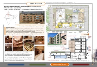 TRAINEE IN PHASE 1. MEMBER OF DESIGN TEAM IN PHASE 2 UNDER ASHOK B. LALL
                                                               IRRAD - INSTITUTION

INSTITUTE OF RURAL RESEARCH AND DEVELOPMENT | GURGAON, INDIA




                                                                                                                                                                                                    RAMP
TOTAL SITE AREA – 5112 SQ. MTS.
PHASE 1 – COMPLETED & PHASE 2 – IN ADVANCED STAGE OF CONSTUCTION




                                                                                                                                                                                                    RECEPTION
                                                                                                                                                                      PHASE - 2


          GURGAON
                                                                                                                                                              GARDEN ON




                                                                                                                                                                                                    OFFICE SPACE
                                                                                                                                                            BASEMENT ROOF
      INDIA


                                                                                                                                                     PHASE - 1
                                                                                                                                                                       5




                                                                                                                                                                                                    GUEST HOUSE
                                   IRRAD – PH 1. AWARDED THE LEED PLATINUM RATING IN 2009
   ABOUT THE PROJECT :
   IRRAD is an initiative of Sehgal Foundation, to further the well being of rural communities
   in India. IRRAD leads by example, putting the latest knowledge into use. Its a smart mix of
   simplicity in design and environment friendly sustainable green features.
   The appearance and the aesthetic quality of the building is derived from the principles of
   sustainable design – the use of natural materials, minimal use of glass and shading devices.         5                                                                            SITE PLAN
                                                                                                                                                         SHADING FOR TERRACE                     SHADING
                                                                                                                                                                                                 DEVICE




                                                                                                     PROPOSED PERSPECTIVE VIEW - PHASE 2                                                         LOW
                                                                                                                                                                                                 FLOOR
                                                                                                                                      INSULATION +
                                                                                                                                                                                                 TO
                                                                                                                                            STONE
                                                                                                                                                                                                 FLOOR
                                                                                                                                         CLADDING
                                                                                                                        GARDEN                                                                   HEIGHT
 One enters the building through an open to sky court(3), a feature
 that is prevalent in most traditional building forms in India.
 The entrance court houses a water body, and around it there are
 spaces for interaction which is extended to the floor above(2)
                                                                                                      PARKING
 The covered walkway that leads from the office building to the
 guest house flanks the cafeteria – becoming an extension of the
 cafeteria while connecting the two buildings.(6)                                                     RAINWATER HARVESTING TANK
                                                                                                                                       SECTION SHOWING SOME OF THE STRATEGIES USED FOR PHASE - 2


                                                                                                                                                                                                                   12
                                                                                                                   PROFESSIONAL WORKS
 