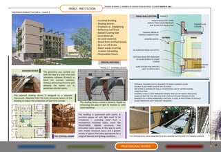 TRAINEE IN PHASE 1. MEMBER OF DESIGN TEAM IN PHASE 2 UNDER ASHOK B. LALL
                                                         IRRAD - INSTITUTION
PROPOSED PERSPECTIVE VIEW – PHASE 2
                                                                                                                                  IRRAD WALL SECTION          PHASE 2
                                                                                      - Insulated Building                                       HIGHLIY REFLECTIVE CHINA
                                                                                     - Shading devices                                        MOSAIC FINISH OVER BRICK BAT
                                                                                                                                                                                               RADIANT SLAB
                                                                                                                                               AND 50 MM PUF INSULATION
                                                                                      - Emphasis on Daylighting                                                                                COOLING
                                                                                      - Reflective roof finish
                                                                                      - Radiant Cooling Slab                            THERMAL BREAK IN
                                                                                                                                    EXPOSED CONCRETE NIB
                                                                                      - Local Materials
                                                                                      - Re-used materials                                  SHADING DEVICE
                                                                                      - Wood from certified forests
                                                                                      - Zero run off at site
                                                                                      - Water waste recycling
                                                                                                                               DE HUMIFIED FRESH AIR SUPPLY
                                                                                         & water harvesting
                                                                                      - Photovoltaic Panels
                                                                                                                               UPSTAND BEAM FOR PROVISION
                                                                                                                                  OF GLASS BLCOKS IN LOWER
                                                                                             SPECIAL FEATURES                                       FLOORS
                                                                                                                                                                                               BAMBOO BOARD
                                                                                                                                 GLASS BLCOKS FOR DIFFUSED                                     IN INTERIORS
                                                                                          PHASE 2 – SHADING DEVICE                     LIGHT IN OFFICE AREA
         SHADING DEVICE:
                              The geometry was worked out
                              with the help of a solar chart and
                              simulation software (Ecotect) to
                              block the summer radiation,
                              without obstructing the view and
                                                                                                                           -    EXTERNAL SHADING DEVICE DESIGNED TO BLOCK SUMMER GLARE
                              allowing the winter sun to                                                                   -    DOUBLE GLASS PANES USED IN THE BUILDING
                              penetrate into the rooms.                                                                    -    DRY STONE CLADDING ON WALLS TO MINIMESE USE OF WATER DURING
                                                                                                                                CONSTRUCTION
                                                                                  LOUVERES                                 -    EXTERNAL WALL IS LOW EMBODIED ENERGY AND USE OF HIGHLY INSULATED
 The external shading device is designed as a separate                                                                          USING 50 MM THK PUF AND CEB BLOCK EXCAVATED AND PRESSED AT SITE
 framework, detached from the main structural system of the                                                                -    BAMBOO PLY A RAPID RENEWABLE MATERIAL IS USED IN PARTITIONS TO REPLACE
 building to reduce the conduction of heat from outside.                                                                        GLASS HWEREVER LIGHT WAS NOT REQUIRED.
                                                                    The shading device creates a dynamic façade by
                                                                    enhancing the play of light & shadow on solid
                                                                    stone backdrop


                                                                   The building is punctured with courts at
                                                                   junctions where air and light need to be
            COURT                                                  introduced – providing relief from a
                                                                   monotonous enclosed space, much like
                                                                   TRADITIONAL INDIAN structures that
                                                                   articulated open spaces in this way to work
                                                                   with smaller structural spans and a greater
                                                                   variety of spaces that were appropriate for a
                                         THE CENTRAL COURT         range of thermal and lighting conditions..             THE EXPOSED WALL WITH MUD BRICKS & THE SHADING SYSTEM FOR THE TERRACE GARDEN



                                                                                                                                                                                                              13
                                                                                                                   PROFESSIONAL WORKS
 