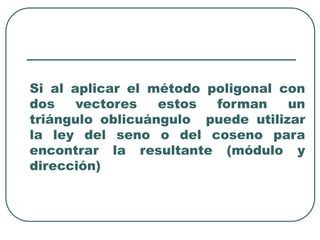 Si al aplicar el método poligonal con
dos vectores estos forman un
triángulo oblicuángulo puede utilizar
la ley del seno o del coseno para
encontrar la resultante (módulo y
dirección)
 