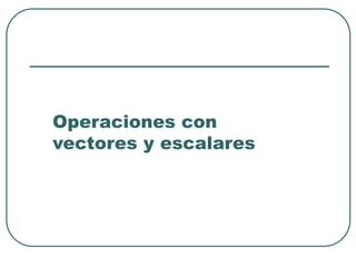 Operaciones con
vectores y escalares
 