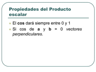 Propiedades del Producto
escalar
 El cos dará siempre entre 0 y 1
 Si cos de a y b = 0 vectores
perpendiculares.
 