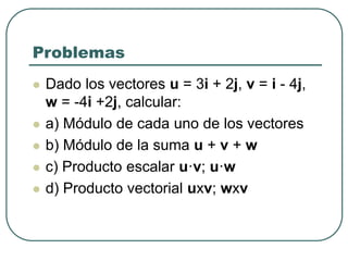 Problemas
 Dado los vectores u = 3i + 2j, v = i - 4j,
w = -4i +2j, calcular:
 a) Módulo de cada uno de los vectores
 b) Módulo de la suma u + v + w
 c) Producto escalar u·v; u·w
 d) Producto vectorial uxv; wxv
 