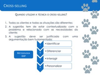 CROSS-SELLING
QUANDO UTILIZAR A TÉCNICA O CROSS-SELLING?
1. Todos os clientes e todas as situações são diferentes;
2. A sugestão tem de estar contextualizada com o
problema e relacionada com as necessidades do
cliente;
3. A sugestão deve ser justificada com uma
argumentação bem fudamentada;
I
•Identificar
D
•Diferenciar
I
•Interagir
P
•Personalizar
METODOLOGIA
IDIP
 