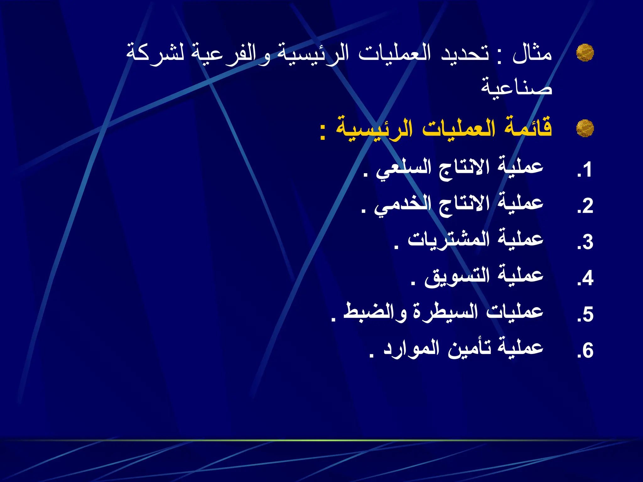 ‫لشركة‬ ‫والفرعية‬ ‫الرئيسية‬ ‫العمليات‬ ‫تحديد‬ : ‫مثال‬
‫صناعية‬
: ‫الرئيسية‬ ‫العمليات‬ ‫قائمة‬
.1
. ‫السلعي‬ ‫االنتاج‬ ‫عملية‬
.2
. ‫الخدمي‬ ‫االنتاج‬ ‫عملية‬
.3
. ‫المشتريات‬ ‫عملية‬
.4
. ‫التسويق‬ ‫عملية‬
.5
. ‫والضبط‬ ‫السيطرة‬ ‫عمليات‬
.6
. ‫الموارد‬ ‫تأمين‬ ‫عملية‬
 