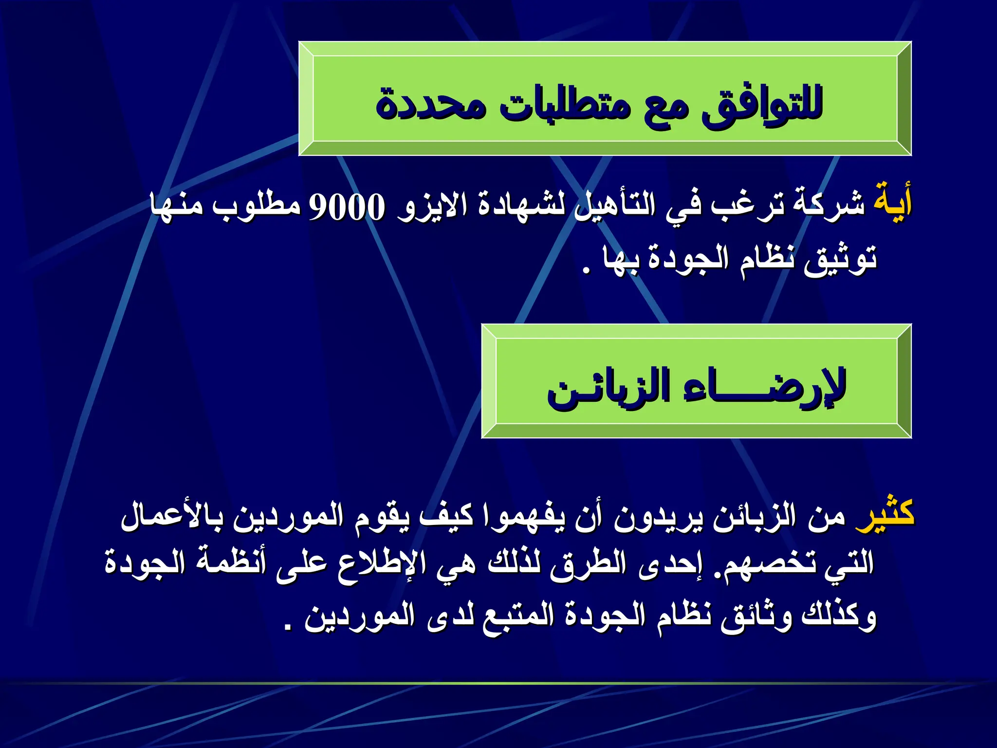‫أية‬
‫أية‬
‫االيزو‬ ‫لشهادة‬ ‫التأهيل‬ ‫في‬ ‫ترغب‬ ‫شركة‬
‫االيزو‬ ‫لشهادة‬ ‫التأهيل‬ ‫في‬ ‫ترغب‬ ‫شركة‬
9000
9000
‫منها‬ ‫مطلوب‬
‫منها‬ ‫مطلوب‬
. ‫بها‬ ‫الجودة‬ ‫نظام‬ ‫توثيق‬
. ‫بها‬ ‫الجودة‬ ‫نظام‬ ‫توثيق‬
‫كثير‬
‫كثير‬
‫باألعمال‬ ‫الموردين‬ ‫يقوم‬ ‫كيف‬ ‫يفهموا‬ ‫أن‬ ‫يريدون‬ ‫الزبائن‬ ‫من‬
‫باألعمال‬ ‫الموردين‬ ‫يقوم‬ ‫كيف‬ ‫يفهموا‬ ‫أن‬ ‫يريدون‬ ‫الزبائن‬ ‫من‬
‫الجودة‬ ‫أنظمة‬ ‫على‬ ‫اإلطالع‬ ‫هي‬ ‫لذلك‬ ‫الطرق‬ ‫إحدى‬ .‫تخصهم‬ ‫التي‬
‫الجودة‬ ‫أنظمة‬ ‫على‬ ‫اإلطالع‬ ‫هي‬ ‫لذلك‬ ‫الطرق‬ ‫إحدى‬ .‫تخصهم‬ ‫التي‬
‫الموردين‬ ‫لدى‬ ‫المتبع‬ ‫الجودة‬ ‫نظام‬ ‫وثائق‬ ‫وكذلك‬
‫الموردين‬ ‫لدى‬ ‫المتبع‬ ‫الجودة‬ ‫نظام‬ ‫وثائق‬ ‫وكذلك‬
.
.
‫محددة‬ ‫متطلبات‬ ‫مع‬ ‫للتوافق‬
‫محددة‬ ‫متطلبات‬ ‫مع‬ ‫للتوافق‬
‫الزبائـن‬ ‫إلرضــــاء‬
‫الزبائـن‬ ‫إلرضــــاء‬
 