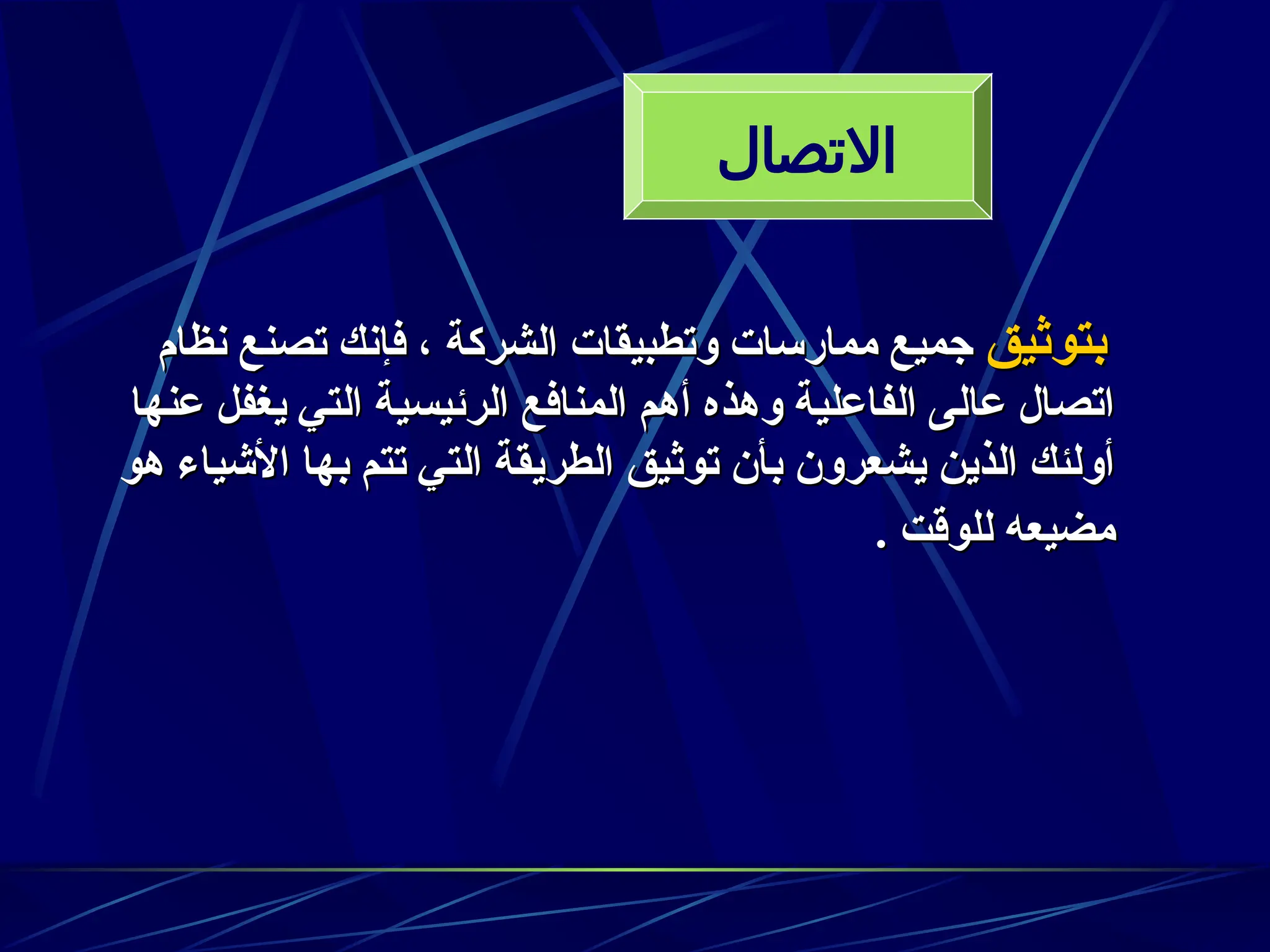 ‫بتوثيق‬
‫بتوثيق‬
‫نظام‬ ‫تصنع‬ ‫فإنك‬ ، ‫الشركة‬ ‫وتطبيقات‬ ‫ممارسات‬ ‫جميع‬
‫نظام‬ ‫تصنع‬ ‫فإنك‬ ، ‫الشركة‬ ‫وتطبيقات‬ ‫ممارسات‬ ‫جميع‬
‫عنها‬ ‫يغفل‬ ‫التي‬ ‫الرئيسية‬ ‫المنافع‬ ‫أهم‬ ‫وهذه‬ ‫الفاعلية‬ ‫عالى‬ ‫اتصال‬
‫عنها‬ ‫يغفل‬ ‫التي‬ ‫الرئيسية‬ ‫المنافع‬ ‫أهم‬ ‫وهذه‬ ‫الفاعلية‬ ‫عالى‬ ‫اتصال‬
‫هو‬ ‫األشياء‬ ‫بها‬ ‫تتم‬ ‫التي‬ ‫الطريقة‬ ‫توثيق‬ ‫بأن‬ ‫يشعرون‬ ‫الذين‬ ‫أولئك‬
‫هو‬ ‫األشياء‬ ‫بها‬ ‫تتم‬ ‫التي‬ ‫الطريقة‬ ‫توثيق‬ ‫بأن‬ ‫يشعرون‬ ‫الذين‬ ‫أولئك‬
. ‫للوقت‬ ‫مضيعه‬
. ‫للوقت‬ ‫مضيعه‬
‫االتصال‬
 