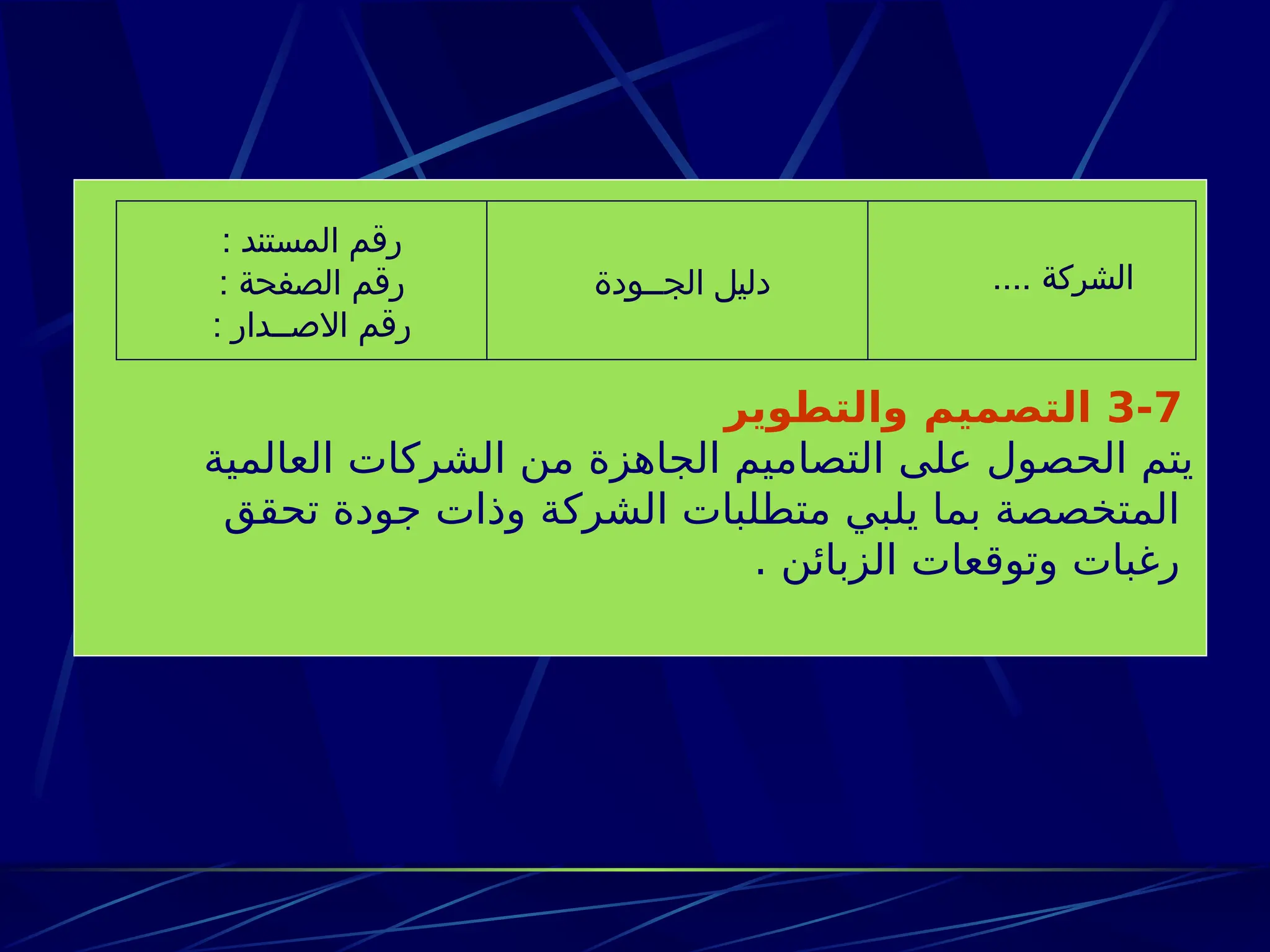 3-7
‫والتطوير‬ ‫التصميم‬
‫العالمية‬ ‫الشركات‬ ‫من‬ ‫الجاهزة‬ ‫التصاميم‬ ‫على‬ ‫الحصول‬ ‫يتم‬
‫تحقق‬ ‫جودة‬ ‫وذات‬ ‫الشركة‬ ‫متطلبات‬ ‫يلبي‬ ‫بما‬ ‫المتخصصة‬
. ‫الزبائن‬ ‫وتوقعات‬ ‫رغبات‬
.... ‫الشركة‬
‫الجــودة‬ ‫دليل‬
: ‫المستند‬ ‫رقم‬
: ‫الصفحة‬ ‫رقم‬
: ‫االصــدار‬ ‫رقم‬
 