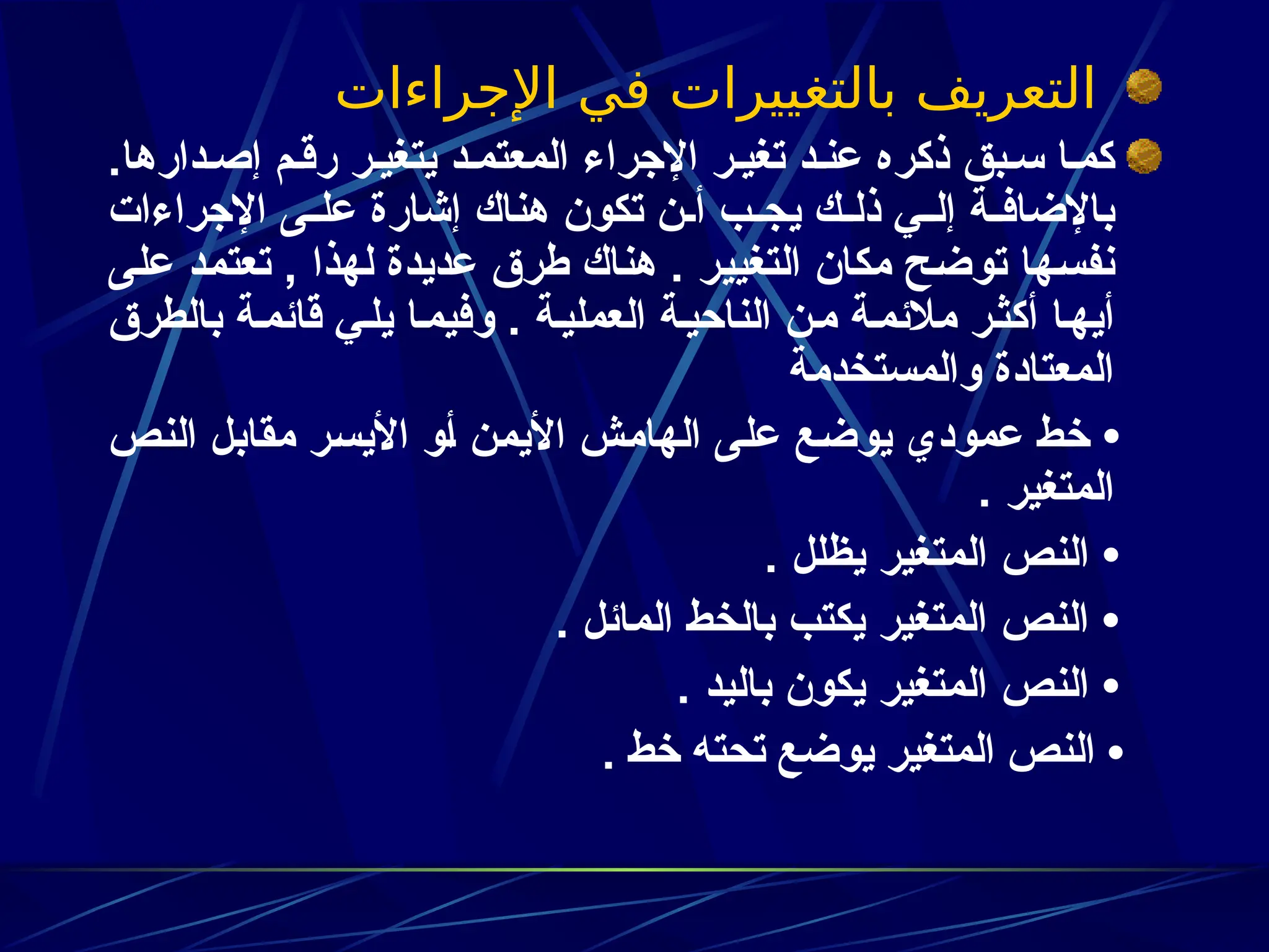 ‫اإلجراءات‬ ‫في‬ ‫بالتغييرات‬ ‫التعريف‬
.‫دارها‬z‫إص‬ ‫م‬z‫رق‬ ‫ر‬z‫يتغي‬ ‫د‬z‫المعتم‬ ‫اإلجراء‬ ‫ر‬z‫تغي‬ ‫د‬z‫عن‬ ‫ذكره‬ ‫بق‬z‫س‬ ‫ا‬z‫كم‬
‫اإلجراءات‬ ‫ى‬zz‫عل‬ ‫إشارة‬ ‫هناك‬ ‫تكون‬ ‫ن‬zz‫أ‬ ‫ب‬zz‫يج‬ ‫ك‬zz‫ذل‬ ‫ي‬zz‫إل‬ ‫ة‬zz‫باإلضاف‬
‫ى‬z‫ل‬‫ع‬ ‫د‬z‫م‬‫تعت‬ , ‫لهذا‬ ‫عديدة‬ ‫طرق‬ ‫هناك‬ . ‫ر‬z‫ي‬‫التغي‬ ‫مكان‬ ‫ح‬z‫ض‬‫تو‬ ‫ها‬z‫س‬‫نف‬
‫بالطرق‬ ‫ة‬z‫م‬‫قائ‬ ‫ي‬z‫ل‬‫ي‬ ‫ا‬z‫م‬‫وفي‬ . ‫ة‬z‫ي‬‫العمل‬ ‫ة‬z‫ي‬‫الناح‬ ‫ن‬z‫م‬ ‫ة‬z‫م‬‫مالئ‬ ‫ر‬z‫ث‬‫أك‬ ‫ا‬z‫ه‬‫أي‬
‫والمستخدمة‬ ‫المعتادة‬
‫ص‬z‫ن‬‫ال‬ ‫ل‬z‫ب‬‫مقا‬ ‫ر‬z‫س‬‫األي‬ ‫و‬z‫أ‬ ‫ن‬z‫م‬‫األي‬ ‫ش‬z‫م‬‫الها‬ ‫ى‬z‫ل‬‫ع‬ ‫ع‬z‫ض‬‫يو‬ ‫عمودي‬ ‫ط‬z‫خ‬ •
. ‫المتغير‬
. ‫يظلل‬ ‫المتغير‬ ‫النص‬ •
. ‫المائل‬ ‫بالخط‬ ‫يكتب‬ ‫المتغير‬ ‫النص‬ •
. ‫باليد‬ ‫يكون‬ ‫المتغير‬ ‫النص‬ •
‫خط‬ ‫تحته‬ ‫يوضع‬ ‫المتغير‬ ‫النص‬ •
.
 