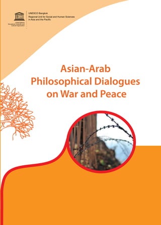 UNESCO Bangkok
Regional Unit for Social and Human Sciences
in Asia and the Pacific
Asian-Arab
Philosophical Dialogues
on War and Peace
UNESCO Bangkok
Regional Unit for Social and Human Science
in Asia and the Pacific
Asian-ArabPhilosophicalDialoguesonWarandPeace
 