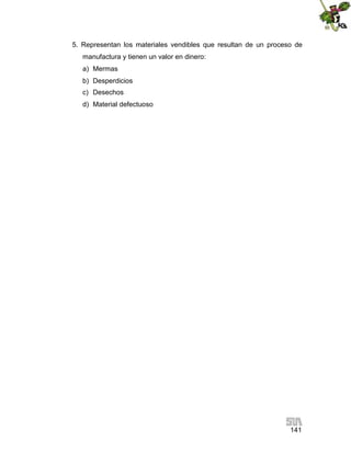 141
5. Representan los materiales vendibles que resultan de un proceso de
manufactura y tienen un valor en dinero:
a) Mermas
b) Desperdicios
c) Desechos
d) Material defectuoso
 