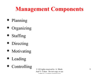 © All rights reserved to A. Shtub.
And Y. Cohen. Do not copy or use
9
Management Components
 Planning
 Organizing
 Staffing
 Directing
 Motivating
 Leading
 Controlling
 