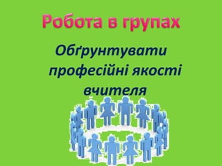 Обґрунтувати
професійні якості
вчителя

 