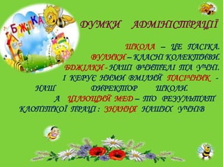 ДУМКИ

АДМІНІСТРАЦІЇ

ШКОЛА – ЦЕ ПАСІКА.
ВУЛИКИ – КЛАСНІ КОЛЕКТИВИ.
БДЖІЛКИ - НАШІ ВЧИТЕЛІ ТА УЧНІ.
І КЕРУЄ НИМИ ВМІЛИЙ ПАСІЧНИК НАШ
ДИРЕКТОР
ШКОЛИ.
А ЦІЛЮЩИЙ МЕД – ТО РЕЗУЛЬТАТ
КЛОПІТКОЇ ПРАЦІ : ЗНАННЯ НАШИХ УЧНІВ

 