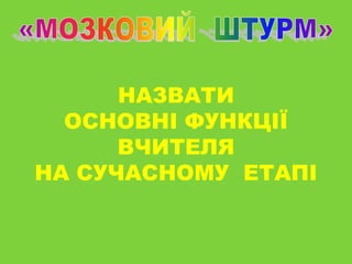 НАЗВАТИ
ОСНОВНІ ФУНКЦІЇ
ВЧИТЕЛЯ
НА СУЧАСНОМУ ЕТАПІ

 