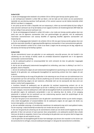 Artikel 6:235
1. Op de vernietigingsgronden bedoeld in de artikelen 233 en 234 kan geen beroep worden gedaan door
a. een rechtspersoon bedoeld in artikel 360 van Boek 2, die ten tijde van het sluiten van de overeenkomst
laatstelijk zijn jaarrekening openbaar heeft gemaakt, of ten aanzien waarvan op dat tijdstip laatstelijk artikel
403 lid 1 van Boek 2 is toegepast;
b. een partij op wie het onder a bepaalde niet van toepassing is, indien op voormeld tijdstip bij haar vijftig of
meer personen werkzaam zijn of op dat tijdstip uit een opgave krachtens de Handelsregisterwet 2007 blijkt dat
bij haar vijftig of meer personen werkzaam zijn.
2. Op de vernietigingsgrond bedoeld in artikel 233 onder a, kan mede een beroep worden gedaan door een
partij voor wie de algemene voorwaarden door een gevolmachtigde zijn gebruikt, mits de wederpartij
meermalen overeenkomsten sluit waarop dezelfde of nagenoeg dezelfde algemene voorwaarden van
toepassing zijn.
3. Op de vernietigingsgronden bedoeld in de artikelen 233 en 234, kan geen beroep worden gedaan door een
partij die meermalen dezelfde of nagenoeg dezelfde algemene voorwaarden in haar overeenkomsten gebruikt.
4. De termijn bedoeld in artikel 52 lid 1 onder d van Boek 3, begint met de aanvang van de dag, volgende op
die waarop een beroep op het beding is gedaan.
Artikel 6:236
Bij een overeenkomst tussen een gebruiker en een wederpartij, natuurlijk persoon, die niet handelt in de
uitoefening van een beroep of bedrijf, wordt als onredelijk bezwarend aangemerkt een in de algemene
voorwaarden voorkomend beding
a. dat de wederpartij geheel en onvoorwaardelijk het recht ontneemt de door de gebruiker toegezegde
prestatie op te eisen;
b. dat de aan de wederpartij toekomende bevoegdheid tot ontbinding, zoals deze in afdeling 5 van titel 5 is
geregeld, uitsluit of beperkt;
c. dat een de wederpartij volgens de wet toekomende bevoegdheid tot opschorting van de nakoming uitsluit of
beperkt of de gebruiker een verdergaande bevoegdheid tot opschorting verleent dan hem volgens de wet
toekomt;
d. dat de beoordeling van de vraag of de gebruiker in de nakoming van een of meer van zijn verbintenissen is te
kort geschoten aan hem zelf overlaat, of dat de uitoefening van de rechten die de wederpartij ter zake van een
zodanige tekortkoming volgens de wet toekomen, afhankelijk stelt van de voorwaarde dat deze eerst een
derde in rechte heeft aangesproken;
e. krachtens hetwelk de wederpartij aan de gebruiker bij voorbaat toestemming verleent zijn uit de
overeenkomst voortvloeiende verplichtingen op een der in afdeling 3 van titel 2 bedoelde wijzen op een derde
te doen overgaan, tenzij de wederpartij te allen tijde de bevoegdheid heeft de overeenkomst te ontbinden, of
de gebruiker jegens de wederpartij aansprakelijk is voor de nakoming door de derde, of de overgang
plaatsvindt in verband met de overdracht van een onderneming waartoe zowel die verplichtingen als de
daartegenover bedongen rechten behoren;
f. dat voor het geval uit de overeenkomst voor de gebruiker voortvloeiende rechten op een derde overgaan,
ertoe strekt bevoegdheden of verweermiddelen die de wederpartij volgens de wet jegens die derde zou
kunnen doen gelden, uit te sluiten of te beperken;
g. dat een wettelijke verjarings- of vervaltermijn waarbinnen de wederpartij enig recht moet geldend maken,
tot een verjarings- onderscheidenlijk vervaltermijn van minder dan een jaar verkort;
h. dat voor het geval bij de uitvoering van de overeenkomst schade aan een derde wordt toegebracht door de
gebruiker of door een persoon of zaak waarvoor deze aansprakelijk is, de wederpartij verplicht deze schade
hetzij aan de derde te vergoeden, hetzij in haar verhouding tot de gebruiker voor een groter deel te dragen dan
waartoe zij volgens de wet verplicht zou zijn;
i. dat de gebruiker de bevoegdheid geeft de door hem bedongen prijs binnen drie maanden na het sluiten van
de overeenkomst te verhogen, tenzij de wederpartij bevoegd is in dat geval de overeenkomst te ontbinden;

12

 